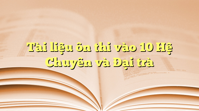 Tài liệu ôn thi vào 10 Hệ Chuyên và Đại trà