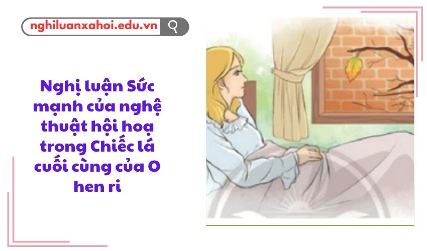 Nghị luận Sức mạnh của nghệ thuật hội hoạ trong Chiếc lá cuối cùng của O hen ri