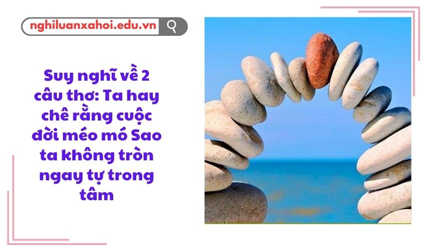 Suy nghĩ về 2 câu thơ: Ta hay chê rằng cuộc đời méo mó Sao ta không tròn ngay tự trong tâm