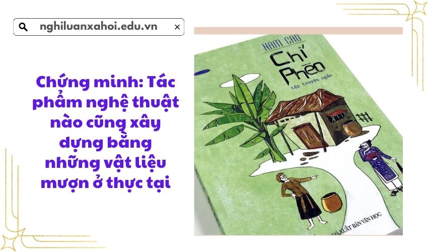Chứng minh: Tác phẩm nghệ thuật nào cũng xây dựng bằng những vật liệu mượn ở thực tại