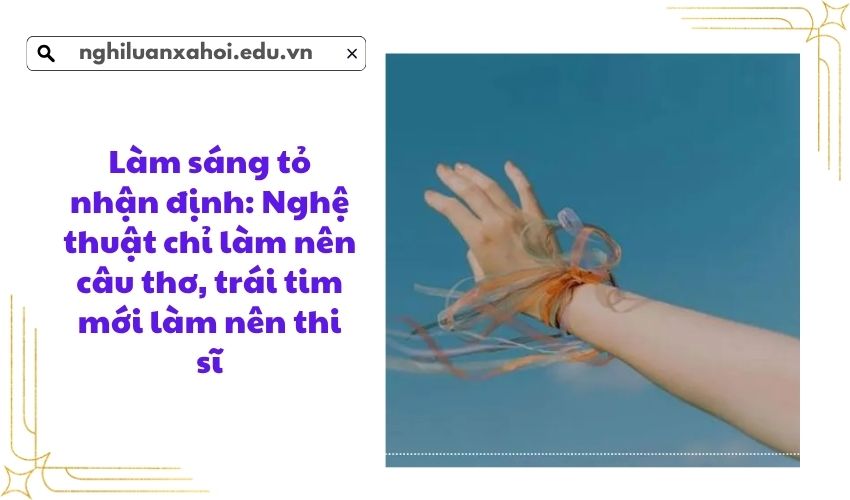 Làm sáng tỏ nhận định: Nghệ thuật chỉ làm nên câu thơ trái tim mới làm nên thi sĩ