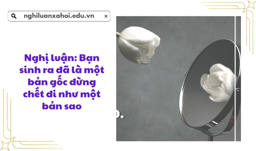 Nghị luận: Bạn sinh ra đã là một bản gốc đừng chết đi như một bản sao