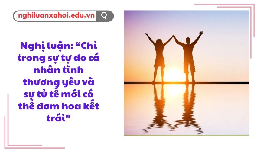 Nghị luận Chỉ trong sự tự do cá nhân tình thương yêu và sự tử tế mới có thể đơm hoa kết trái