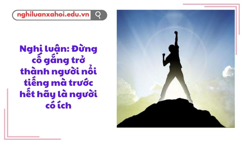Nghị luận: Đừng cố gắng trở thành người nổi tiếng mà trước hết hãy là người có ích