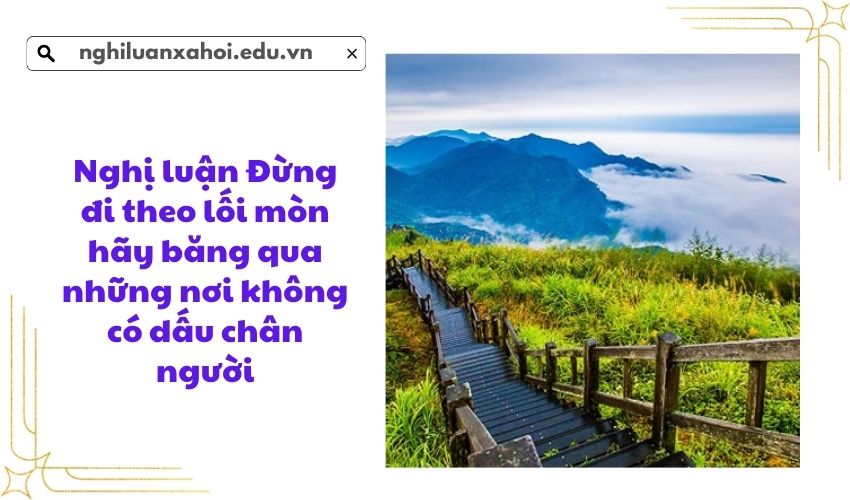 Nghị luận Đừng đi theo lối mòn hãy băng qua những nơi không có dấu chân người