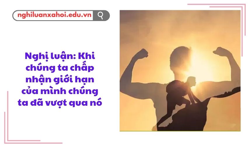Nghị luận: Khi chúng ta chấp nhận giới hạn của mình chúng ta đã vượt qua nó