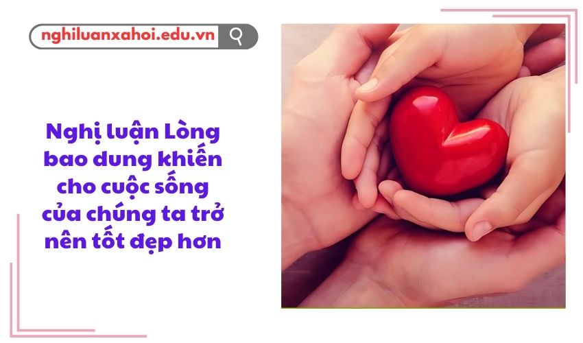 Nghị luận Lòng bao dung khiến cho cuộc sống của chúng ta trở nên tốt đẹp hơn