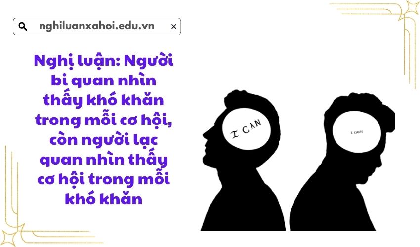 Nghị luận: Người bi quan nhìn thấy khó khăn trong mỗi cơ hội, còn người lạc quan nhìn thấy cơ hội trong mỗi khó khăn