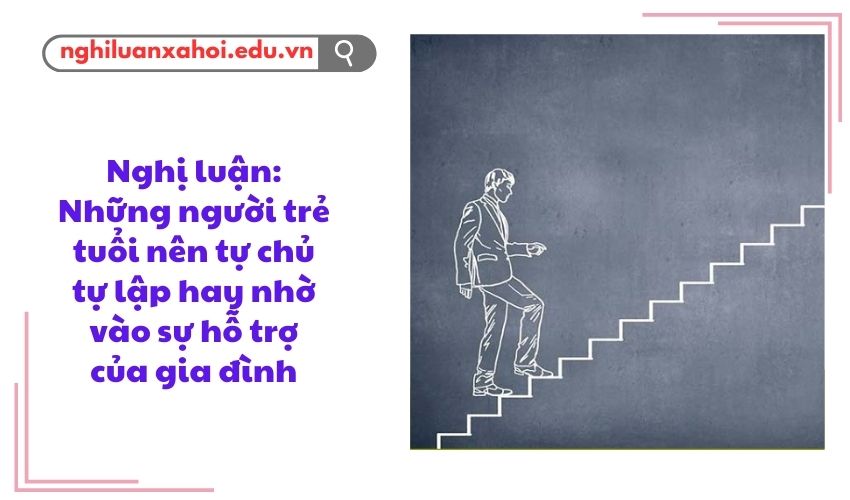 Nghị luận: Những người trẻ tuổi nên tự chủ tự lập hay nhờ vào sự hỗ trợ của gia đình