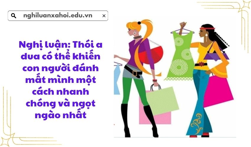 Nghị luận: Thói a dua có thể khiến con người đánh mất mình một cách nhanh chóng và ngọt ngào nhất