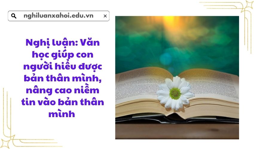 Nghị luận: Văn học giúp con người hiểu được bản thân mình nâng cao niềm tin vào bản thân mình 