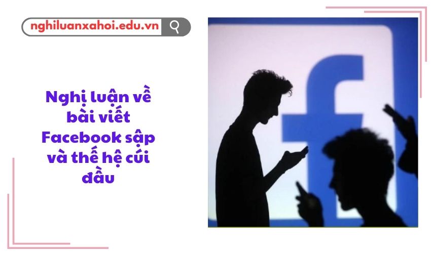 Nghị luận về bài viết Facebook sập và thế hệ cúi đầu