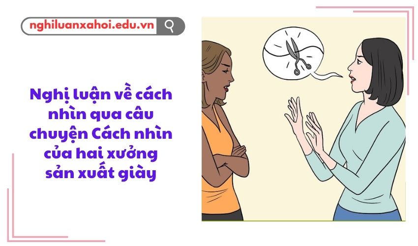 Nghị luận về cách nhìn qua câu chuyện Cách nhìn của hai xưởng sản xuất giày