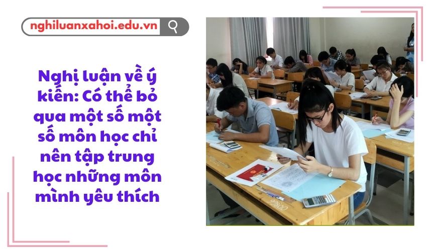 Nghị luận về ý kiến: Có thể bỏ qua một số một số môn học chỉ nên tập trung học những môn mình yêu thích