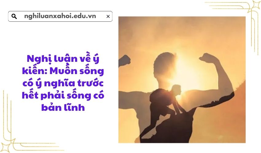 Nghị luận về ý kiến: Muốn sống có ý nghĩa trước hết phải sống có bản lĩnh