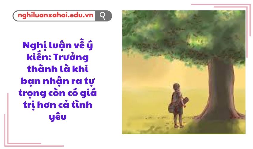 Nghị luận về ý kiến: Trưởng thành là khi bạn nhận ra tự trọng còn có giá trị hơn cả tình yêu