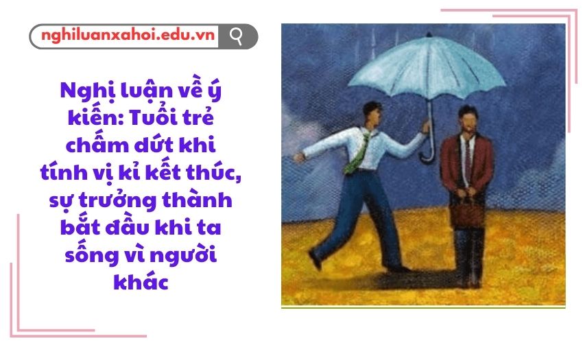 Nghị luận về ý kiến: Tuổi trẻ chấm dứt khi tính vị kỉ kết thúc, sự trưởng thành bắt đầu khi ta sống vì người khác