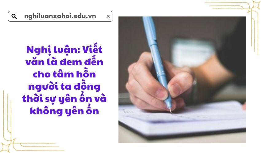 Nghị luận: Viết văn là đem đến cho tâm hồn người ta đồng thời sự yên ổn và không yên ổn