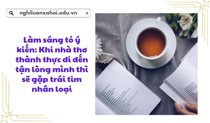 Làm sáng tỏ ý kiến: Khi nhà thơ thành thực đi đến tận lòng mình thì sẽ gặp trái tim nhân loại