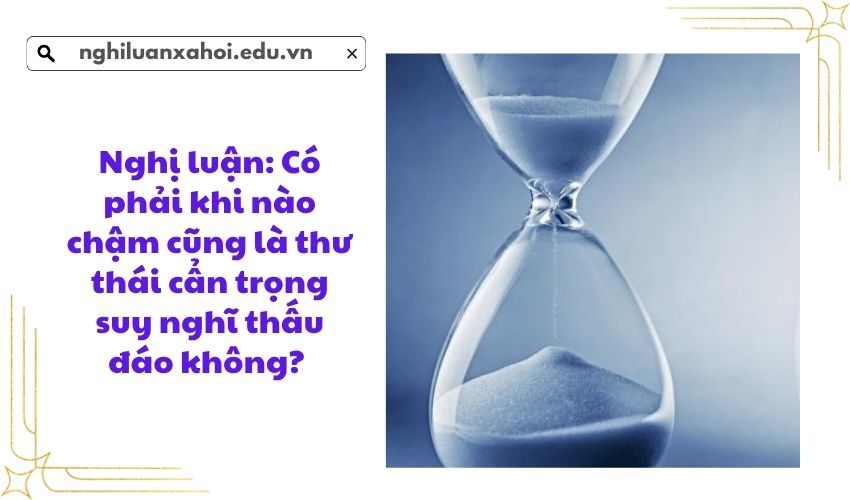 Nghị luận: Có phải khi nào chậm cũng là thư thái cẩn trọng suy nghĩ thấu đáo không? 