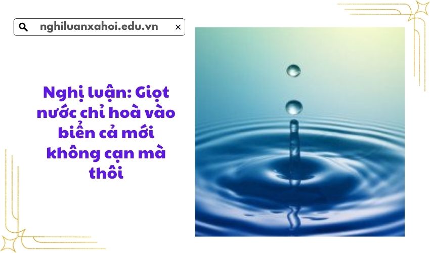 Nghị luận: Giọt nước chỉ hoà vào biển cả mới không cạn mà thôi