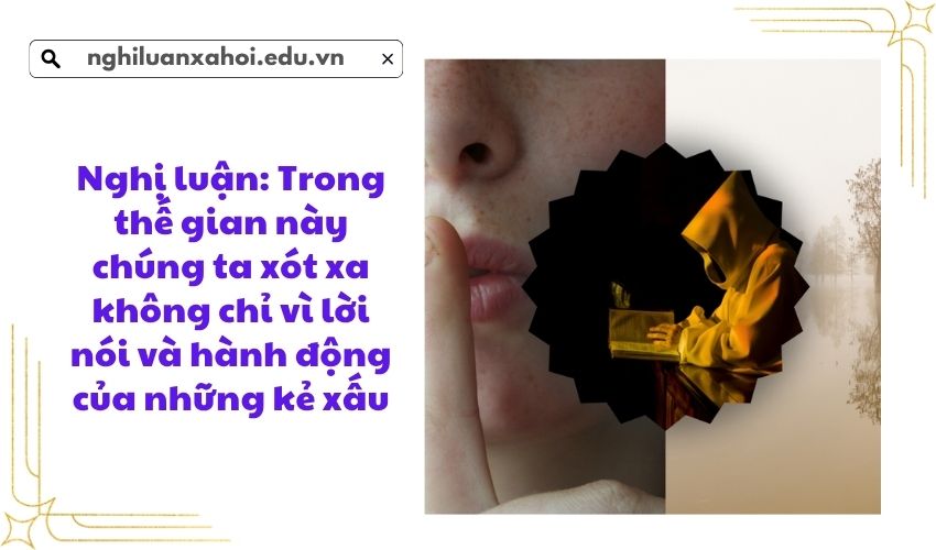Nghị luận: Trong thế gian này chúng ta xót xa không chỉ vì lời nói và hành động của những kẻ xấu