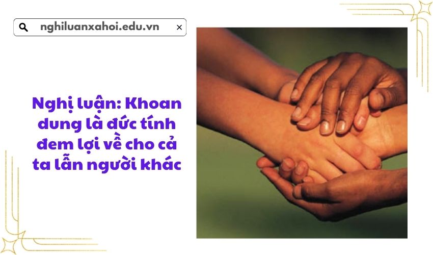 Nghị luận: Khoan dung là đức tính đem lợi về cho cả ta lẫn người khác