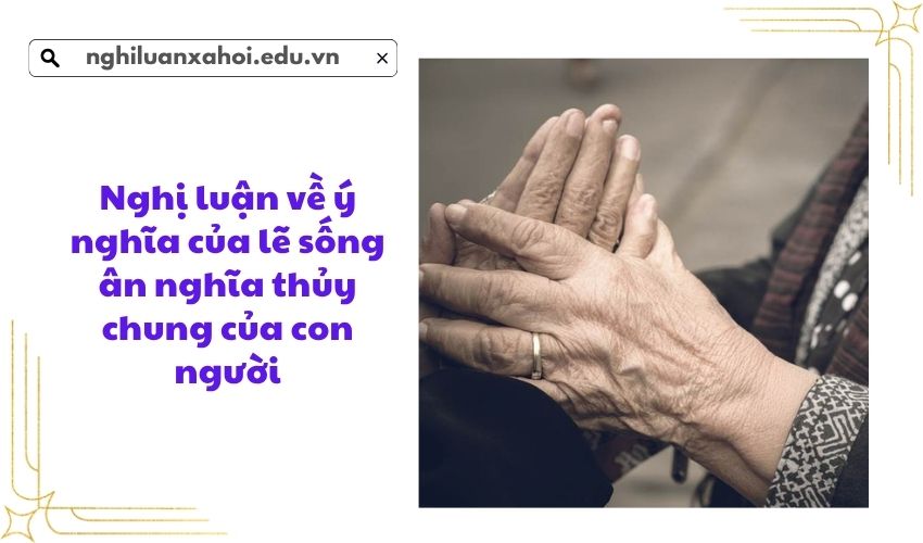 Nghị luận về ý nghĩa của lẽ sống ân nghĩa thủy chung của con người
