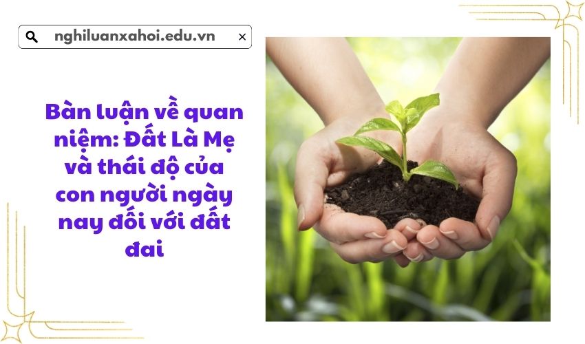 Bàn luận về quan niệm: Đất Là Mẹ và thái độ của con người ngày nay đối với đất đai