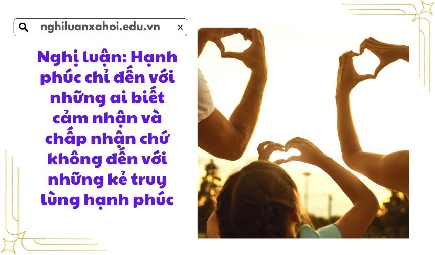 Nghị luận: Hạnh phúc chỉ đến với những ai biết cảm nhận và chấp nhận