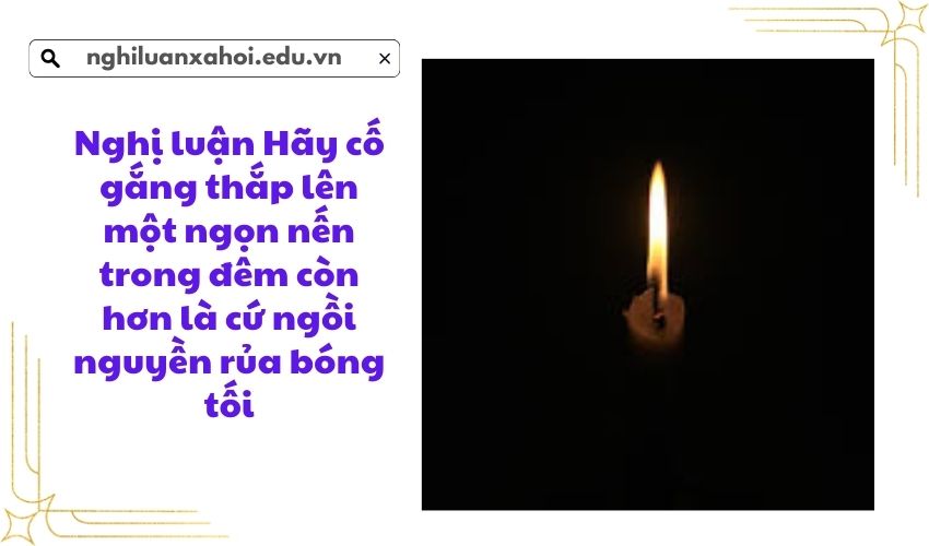 Nghị luận Hãy cố gắng thắp lên một ngọn nến trong đêm còn hơn là cứ ngồi nguyền rủa bóng tối