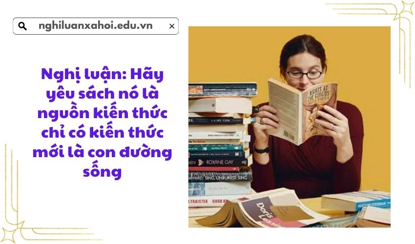 Nghị luận: Hãy yêu sách nó là nguồn kiến thức chỉ có kiến thức mới là con đường sống