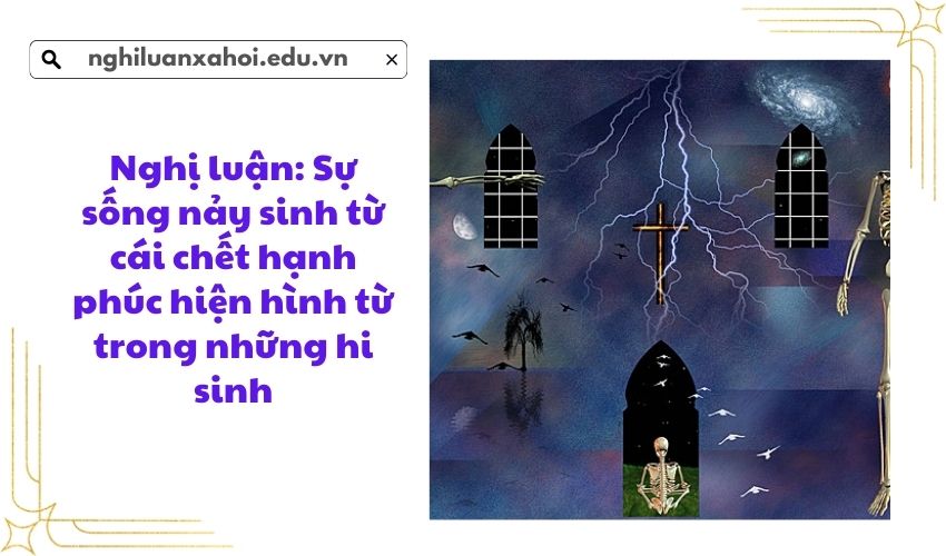 Nghị luận: Sự sống nảy sinh từ cái chết hạnh phúc hiện hình từ trong những hi sinh