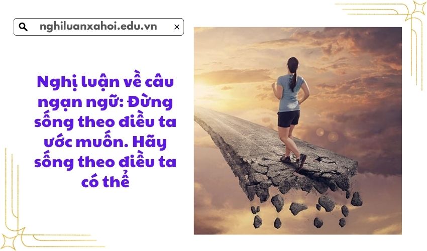 Nghị luận về câu ngạn ngữ: Đừng sống theo điều ta ước muốn. Hãy sống theo điều ta có thể