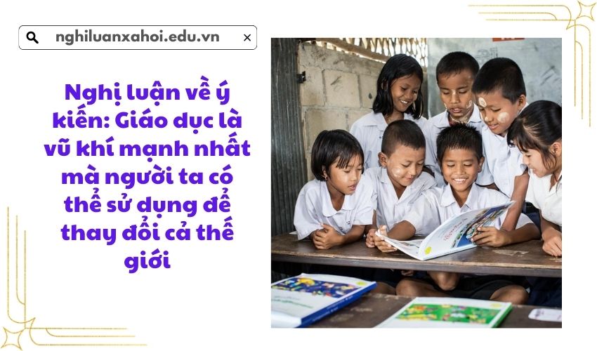 Nghị luận về ý kiến: Giáo dục là vũ khí mạnh nhất mà người ta có thể sử dụng để thay đổi cả thế giới