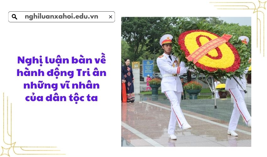 Nghị luận bàn về hành động Tri ân những vĩ nhân của dân tộc ta