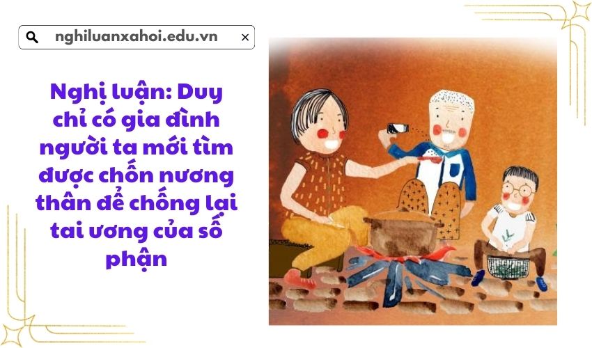 Nghị luận: Duy chỉ có gia đình người ta mới tìm được chốn nương thân để chống lại tai ương của số phận