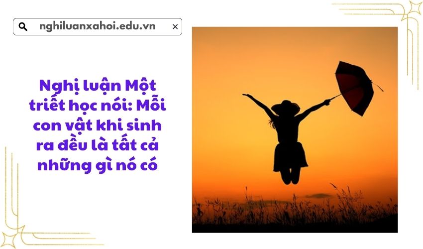 Nghị luận Một triết học nói: Mỗi con vật khi sinh ra đều là tất cả những gì nó có