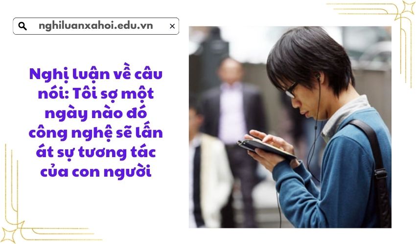 Nghị luận về câu nói: Tôi sợ một ngày nào đó công nghệ sẽ lấn át sự tương tác của con người