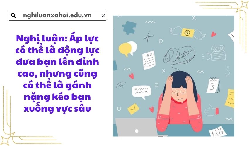 Nghị luận: Áp lực có thể là động lực đưa bạn lên đỉnh cao, nhưng cũng có thể là gánh nặng kéo bạn xuống vực sâu