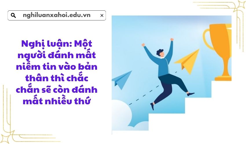 Nghị luận: Một người đánh mất niềm tin vào bản thân thì chắc chắn sẽ còn đánh mất nhiều thứ
