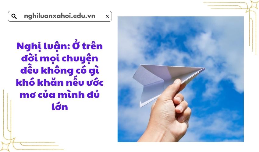 Nghị luận: Ở trên đời mọi chuyện đều không có gì khó khăn nếu ước mơ của mình đủ lớn