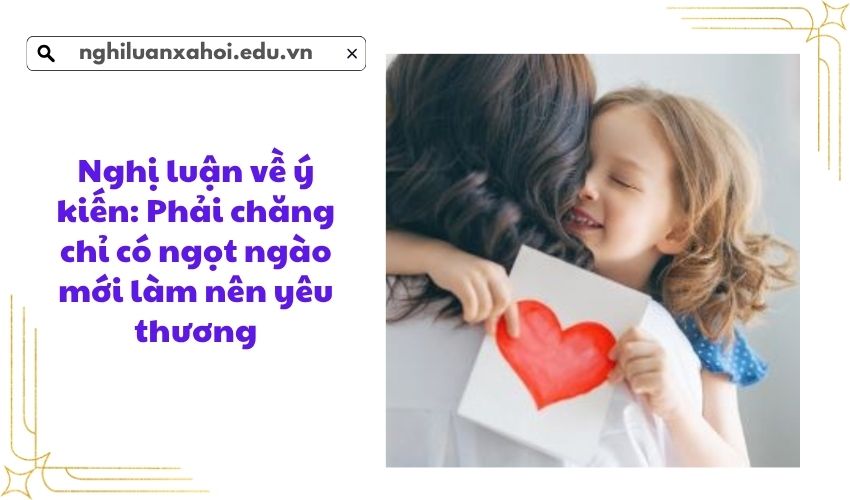 Nghị luận về ý kiến: Phải chăng chỉ có ngọt ngào mới làm nên yêu thương