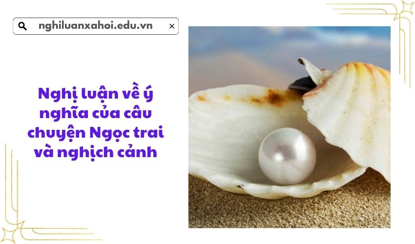Nghị luận về ý nghĩa của câu chuyện Ngọc trai và nghịch cảnh