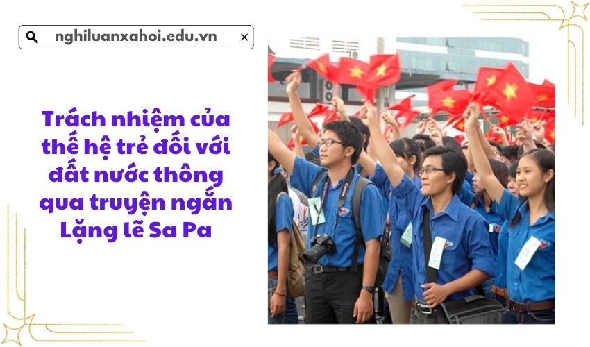 Trách nhiệm của thế hệ trẻ đối với đất nước thông qua truyện ngắn Lặng lẽ Sa Pa