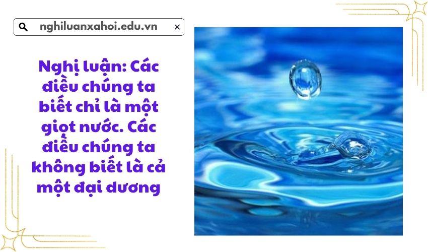 nghi-luan-cac-dieu-chung-ta-biet-chi-la-mot-giot-nuoc-cac-dieu-chung-ta-khong-biet-la-ca-mot-dai-duong
