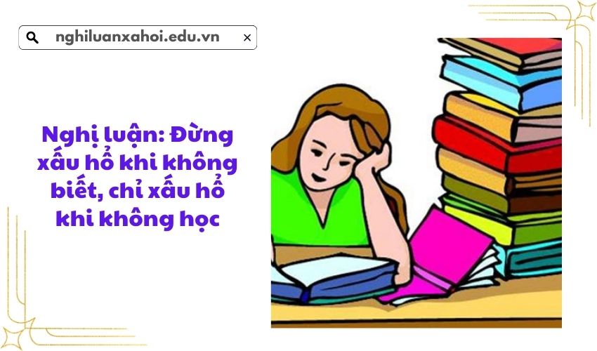 Nghị luận: Đừng xấu hổ khi không biết chỉ xấu hổ khi không học