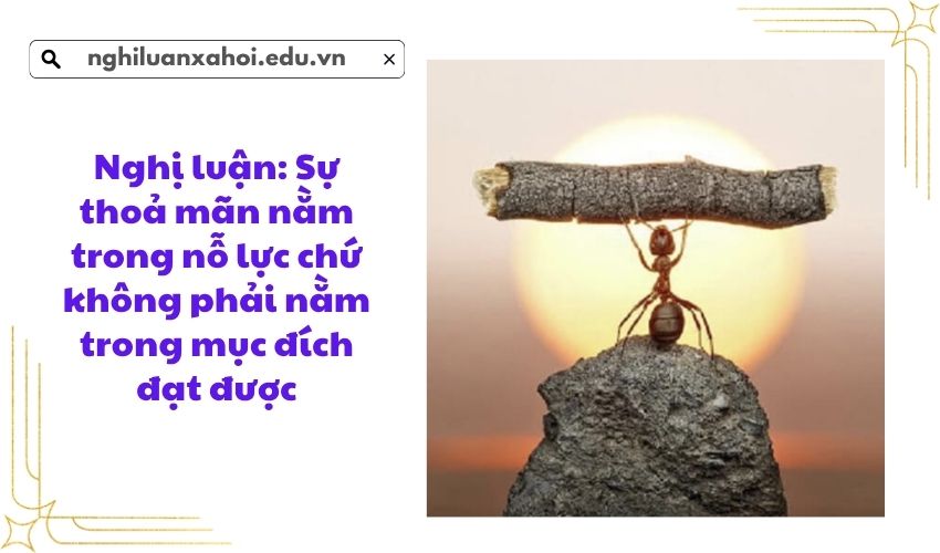 Nghị luận: Sự thoả mãn nằm trong nỗ lực chứ không phải nằm trong mục đích đạt được