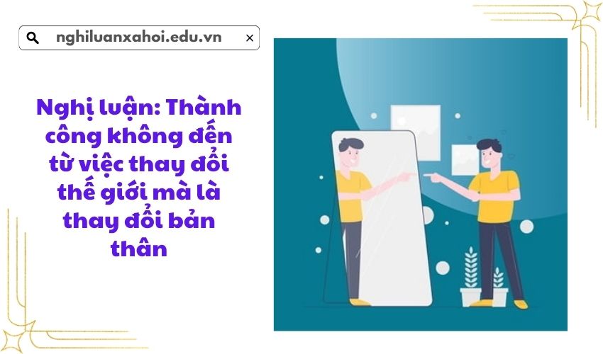 Nghị luận: Thành công không đến từ việc thay đổi thế giới mà là thay đổi bản thân