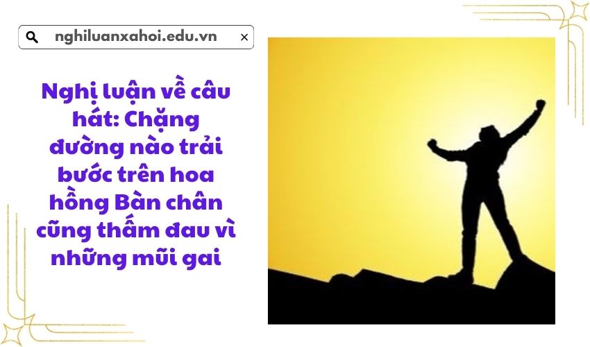 Nghị luận về câu hát: Chặng đường nào trải bước trên hoa hồng Bàn chân cũng thấm đau vì những mũi gai
